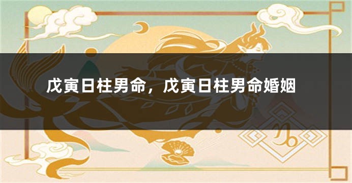 戊寅日柱男命,戊寅日柱男命婚姻