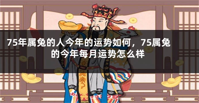 75年属兔的人今年的运势如何,75属兔的今年每月运势怎么样
