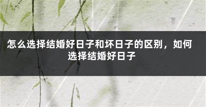 怎么选择结婚好日子和坏日子的区别,如何选择结婚好日子