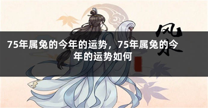 75年属兔的今年的运势，75年属兔的今年的运势如何