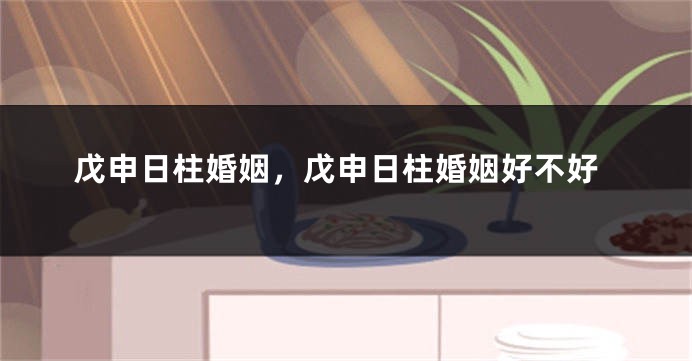 戊申日柱婚姻,戊申日柱婚姻好不好