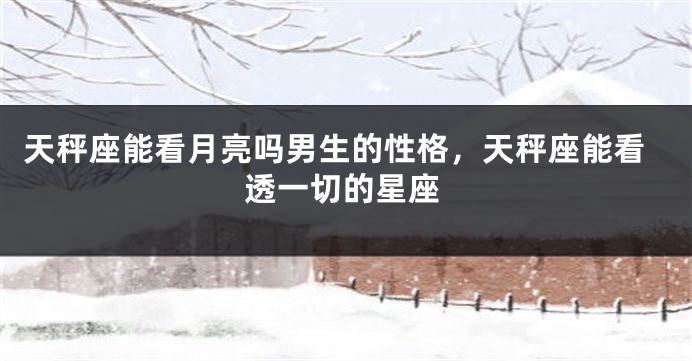 天秤座能看月亮吗男生的性格，天秤座能看透一切的星座