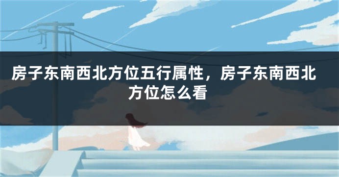 房子东南西北方位五行属性，房子东南西北方位怎么看