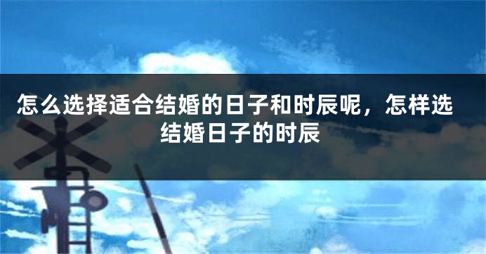 怎么选择适合结婚的日子和时辰呢，怎样选结婚日子的时辰