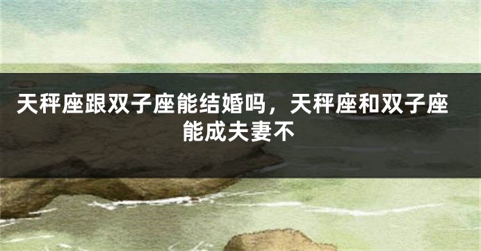 天秤座跟双子座能结婚吗,天秤座和双子座能成夫妻不