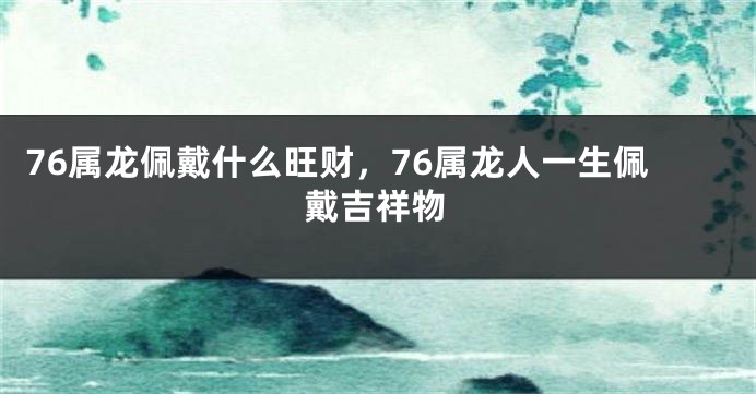 76属龙佩戴什么旺财,76属龙人一生佩戴吉祥物