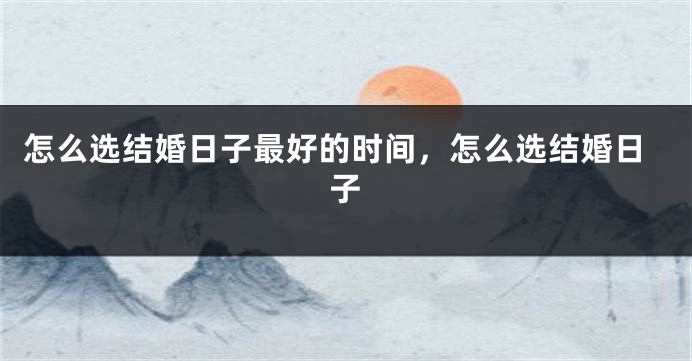怎么选结婚日子最好的时间,怎么选结婚日子