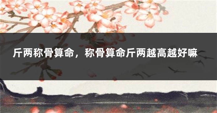 斤两称骨算命,称骨算命斤两越高越好嘛