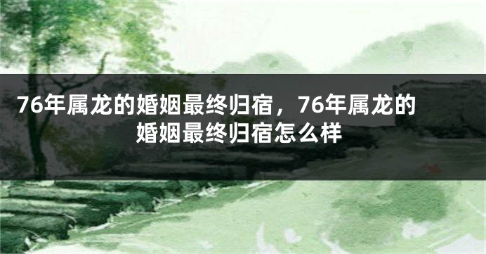 76年属龙的婚姻最终归宿,76年属龙的婚姻最终归宿怎么样