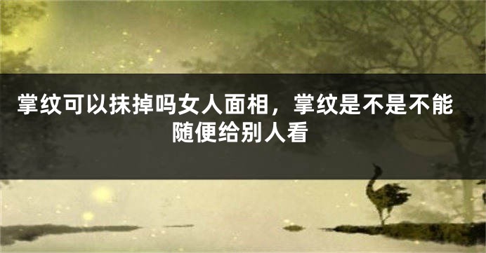 掌纹可以抹掉吗女人面相,掌纹是不是不能随便给别人看