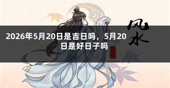 2026年5月20日是吉日吗，5月20日是好日子吗