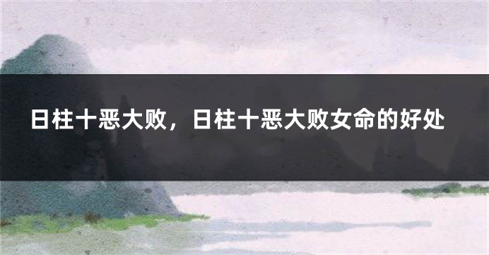 日柱十恶大败，日柱十恶大败女命的好处