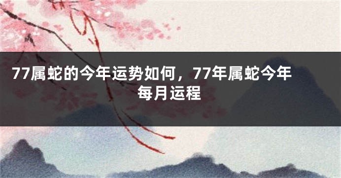 77属蛇的今年运势如何，77年属蛇今年每月运程