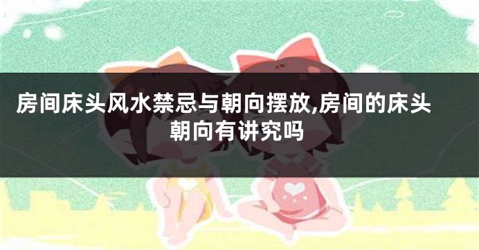 房间床头风水禁忌与朝向摆放,房间的床头朝向有讲究吗