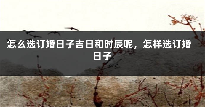 怎么选订婚日子吉日和时辰呢，怎样选订婚日子