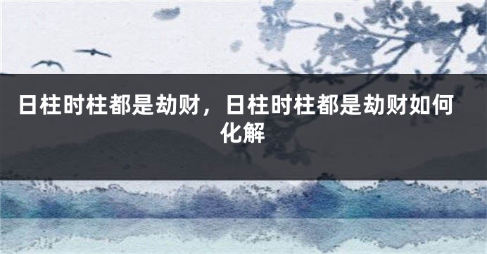 日柱时柱都是劫财,日柱时柱都是劫财如何化解