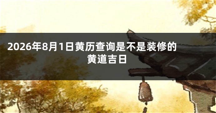 2026年8月1日黄历查询是不是装修的黄道吉日