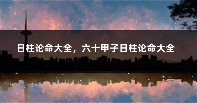 日柱论命大全，六十甲子日柱论命大全