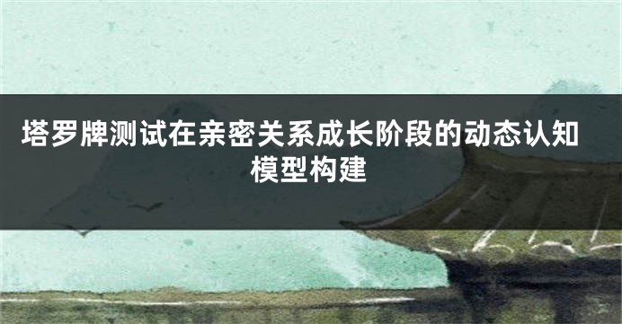 塔罗牌测试在亲密关系成长阶段的动态认知模型构建