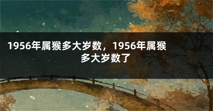 1956年属猴多大岁数,1956年属猴多大岁数了