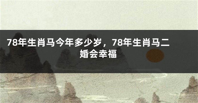 78年生肖马今年多少岁，78年生肖马二婚会幸福