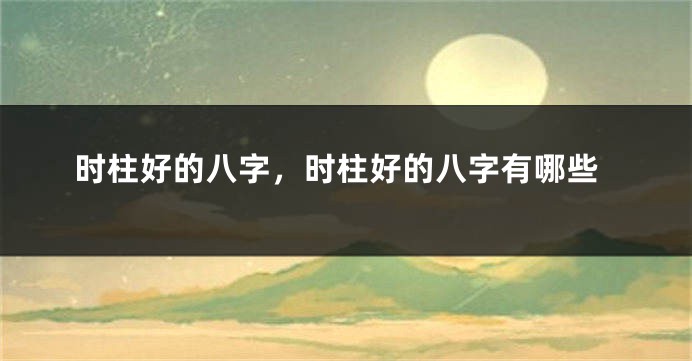 时柱好的八字，时柱好的八字有哪些