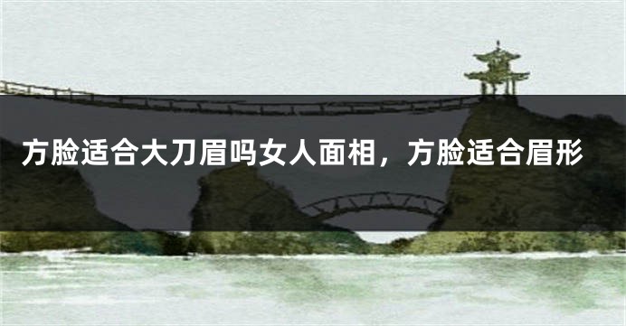 方脸适合大刀眉吗女人面相,方脸适合眉形