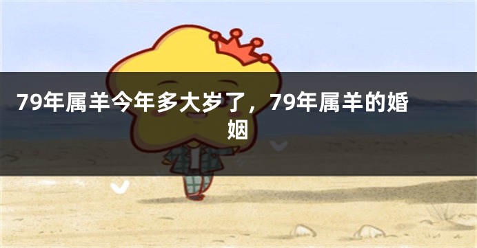 79年属羊今年多大岁了,79年属羊的婚姻