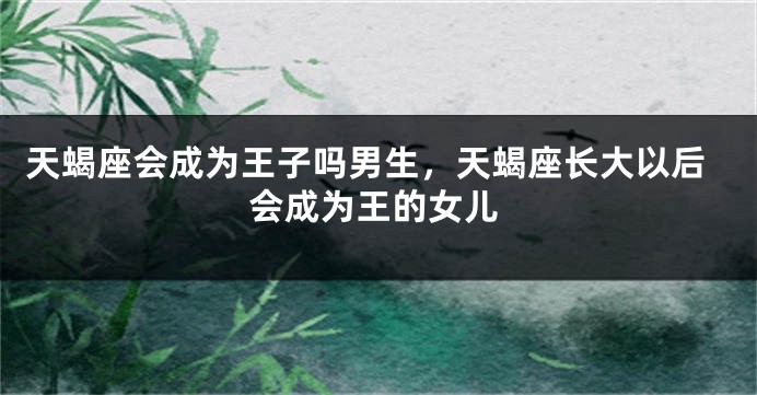 天蝎座会成为王子吗男生,天蝎座长大以后会成为王的女儿