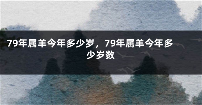 79年属羊今年多少岁，79年属羊今年多少岁数