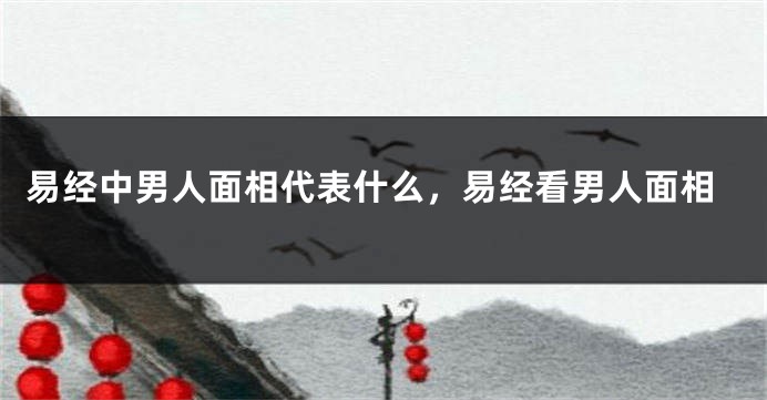 易经中男人面相代表什么，易经看男人面相