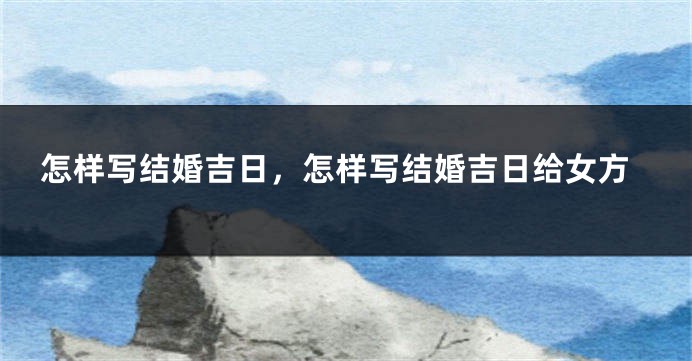怎样写结婚吉日，怎样写结婚吉日给女方