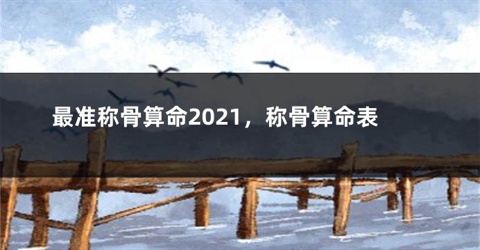 最准称骨算命2021，称骨算命表