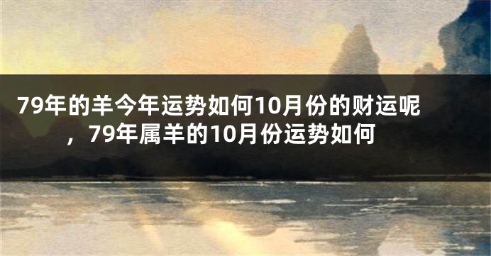 79年的羊今年运势如何10月份的财运呢,79年属羊的10月份运势如何