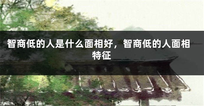 智商低的人是什么面相好,智商低的人面相特征