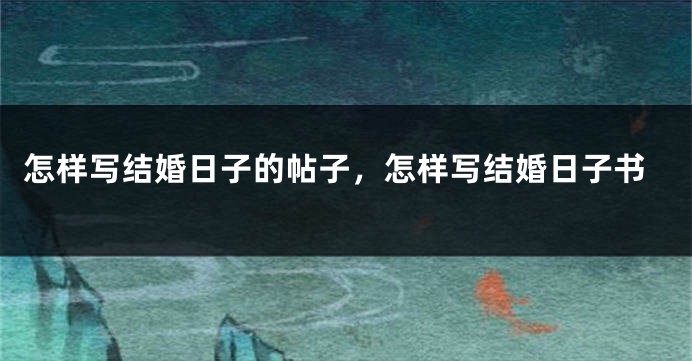 怎样写结婚日子的帖子,怎样写结婚日子书