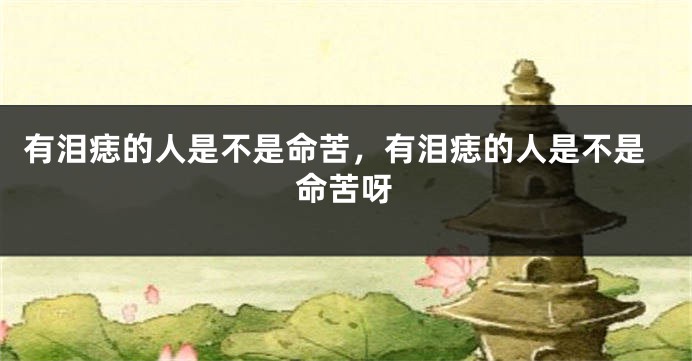 有泪痣的人是不是命苦，有泪痣的人是不是命苦呀