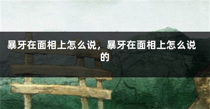 暴牙在面相上怎么说,暴牙在面相上怎么说的