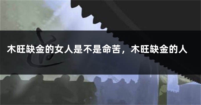 木旺缺金的女人是不是命苦，木旺缺金的人