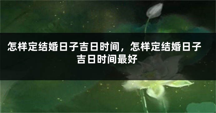 怎样定结婚日子吉日时间，怎样定结婚日子吉日时间最好