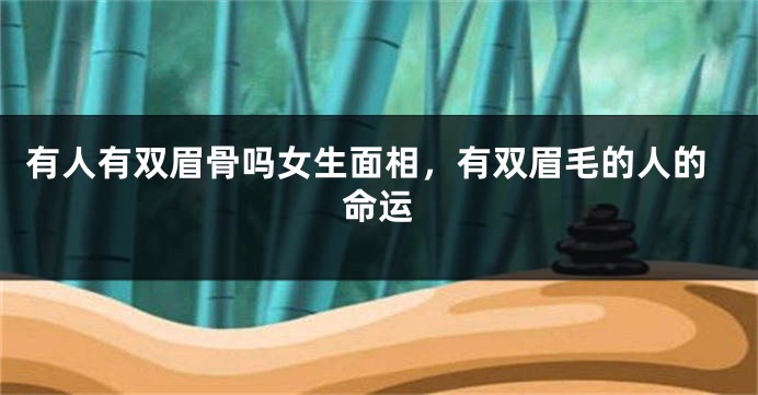 有人有双眉骨吗女生面相，有双眉毛的人的命运
