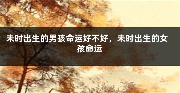 未时出生的男孩命运好不好，未时出生的女孩命运