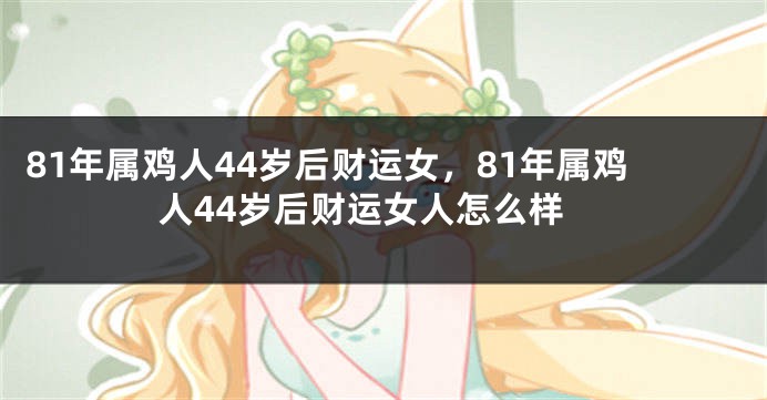 81年属鸡人44岁后财运女,81年属鸡人44岁后财运女人怎么样