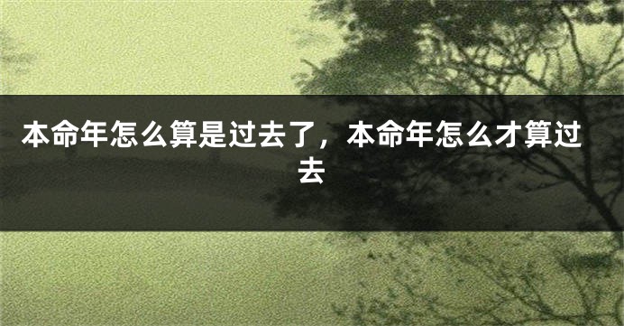 本命年怎么算是过去了,本命年怎么才算过去
