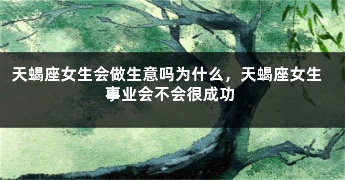 天蝎座女生会做生意吗为什么,天蝎座女生事业会不会很成功