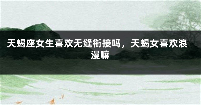 天蝎座女生喜欢无缝衔接吗,天蝎女喜欢浪漫嘛