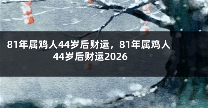 81年属鸡人44岁后财运,81年属鸡人44岁后财运2026