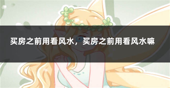 买房之前用看风水，买房之前用看风水嘛