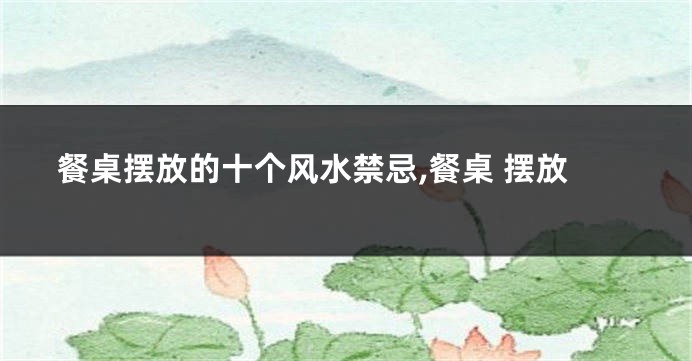 餐桌摆放的十个风水禁忌,餐桌 摆放