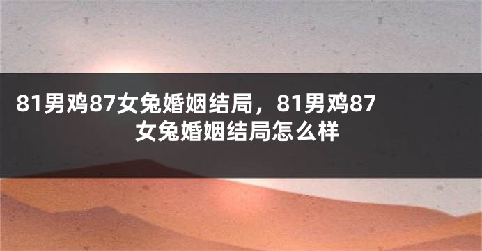 81男鸡87女兔婚姻结局，81男鸡87女兔婚姻结局怎么样